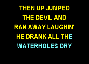 THEN UP JUMPED
THE DEVIL AND
RAN AWAY LAUGHIN'
HE DRANK ALL THE
WATERHOLES DRY

g