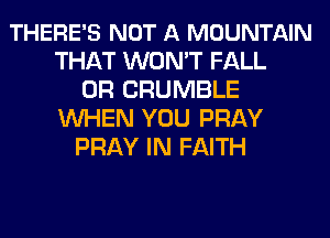 THERE'S NOT A MOUNTAIN
THAT WON'T FALL
0R CRUMBLE
WHEN YOU PRAY
PRAY IN FAITH