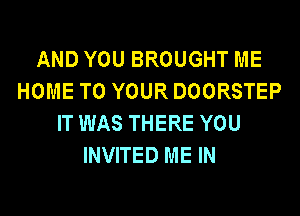 AND YOU BROUGHT ME
HOME TO YOUR DOORSTEP
IT WAS THERE YOU
INVITED ME IN