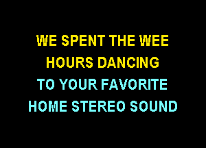 WE SPENT THE WEE
HOURS DANCING
TO YOUR FAVORITE
HOME STEREO SOUND