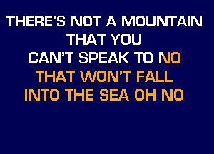 THERE'S NOT A MOUNTAIN
THAT YOU
CAN'T SPEAK T0 N0
THAT WON'T FALL
INTO THE SEA OH NO