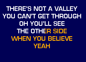 THERE'S NOT A VALLEY
YOU CAN'T GET THROUGH
0H YOU'LL SEE
THE OTHER SIDE
WHEN YOU BELIEVE
YEAH