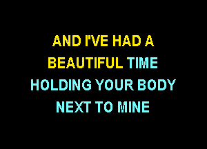 AND I'VE HAD A
BEAUTIFUL TIME

HOLDING YOUR BODY
NEXT T0 MINE