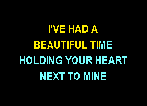 I'VE HAD A
BEAUTIFUL TIME

HOLDING YOUR HEART
NEXT T0 MINE