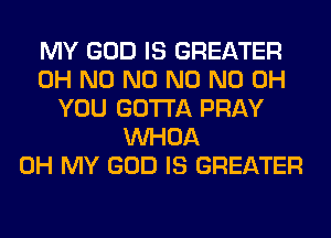 MY GOD IS GREATER
OH N0 N0 N0 ND OH
YOU GOTTA PRAY
VVHOA
OH MY GOD IS GREATER