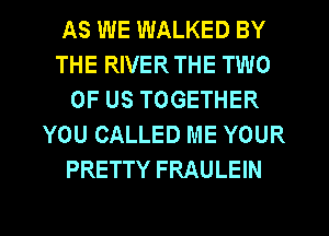 AS WE WALKED BY
THE RIVER THE TWO
OF US TOGETHER
YOU CALLED ME YOUR
PRETTY FRAULEIN