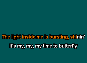 The light inside me is bursting, shinin'

It's my, my, my time to butterfly