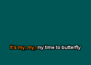 It's my, my, my time to butterfly