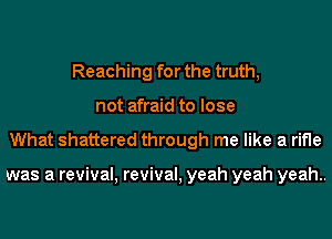 Reaching for the truth,
not afraid to lose
What shattered through me like a rifle

was a revival, revival, yeah yeah yeah..