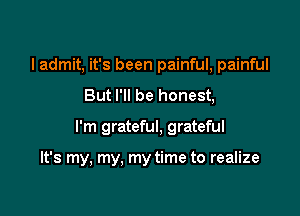 I admit, it's been painful, painful
But I'll be honest,

I'm grateful, grateful

It's my, my, my time to realize