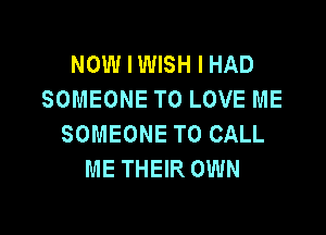 NOW I WISH I HAD
SOMEONE TO LOVE ME

SOMEONE TO CALL
ME THEIR OWN