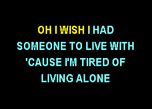 0H IWISH I HAD
SOMEONE TO LIVE WITH

'CAUSE I'M TIRED OF
LIVING ALONE