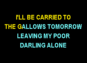 I'LL BE CARRIED TO
THE GALLOWS TOMORROW
LEAVING MY POOR
DARLING ALONE