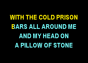 WITH THE COLD PRISON
BARS ALL AROUND ME

AND MY HEAD ON
A PILLOW 0F STONE