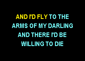 AND I'D FLY TO THE
ARMS OF MY DARLING

AND THERE I'D BE
WILLING TO DIE