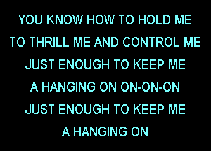 YOU KNOW HOW TO HOLD ME
TO THRILL ME AND CONTROL ME
JUST ENOUGH TO KEEP ME
A HANGING ON ON-ON-ON
JUST ENOUGH TO KEEP ME
A HANGING ON