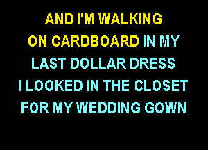 AND I'M WALKING
0N CARDBOARD IN MY
LAST DOLLAR DRESS
I LOOKED IN THE CLOSET
FOR MY WEDDING GOWN