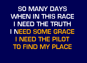 SO MANY DAYS
WHEN IN THIS RACE
I NEED THE TRUTH
I NEED SOME GRACE
I NEED THE PILOT
TO FIND MY PLACE