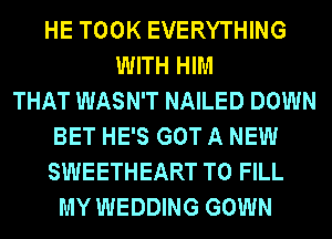 HE TOOK EVERYTHING
WITH HIM
THAT WASN'T NAILED DOWN
BET HE'S GOT A NEW
SWEETHEART TO FILL
MY WEDDING GOWN