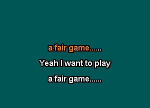 a fair game ......

Yeah I want to play

a fair game ......