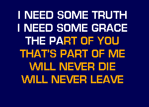 I NEED SOME TRUTH
I NEED SOME GRACE
THE PART OF YOU
THAT'S PART OF ME
WILL NEVER DIE
WLL NEVER LEAVE
