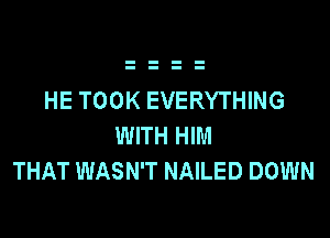 HE TOOK EVERYTHING

WITH HIM
THAT WASN'T NAILED DOWN