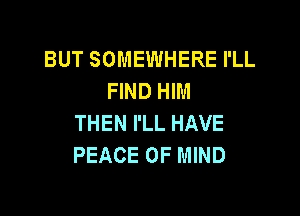BUT SOMEWHERE I'LL
FIND HIM

THEN I'LL HAVE
PEACE OF MIND