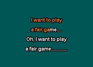 I want to play

a fair game....

Oh, I want to play

a fair game .............