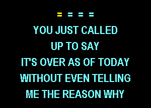 YOU JUST CALLED
UP TO SAY
IT'S OVER AS UP TODAY
WITHOUT EVEN TELLING
ME THE REASON WHY