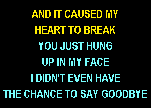 AND IT CAUSED MY
HEART T0 BREAK
YOU JUST HUNG
UP IN MY FACE
I DIDN'T EVEN HAVE
THE CHANCE TO SAY GOODBYE