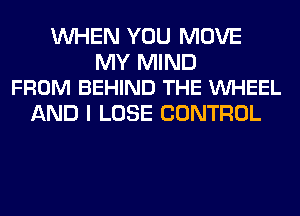 WHEN YOU MOVE

MY MIND
FROM BEHIND THE VUHEEL

AND I LOSE CONTROL