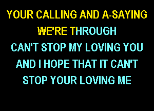 YOUR CALLING AND A-SAYING
WE'RE THROUGH
CAN'T STOP MY LOVING YOU
AND I HOPE THAT IT CAN'T
STOP YOUR LOVING ME