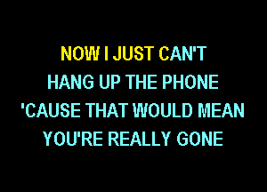 NOW I JUST CAN'T
HANG UP THE PHONE
'CAUSE THAT WOULD MEAN
YOU'RE REALLY GONE