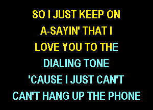 SO I JUST KEEP ON
A-SAYIN' THAT I
LOVE YOU TO THE
DIALING TONE
'CAUSE I JUST CAN'T

CAN'T HANG UP THE PHONE l