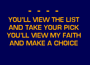 YOU'LL VIEW THE LIST
AND TAKE YOUR PICK

YOU'LL VIEW MY FAITH
AND MAKE A CHOICE