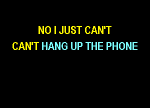 NO I JUST CAN'T
CAN'T HANG UP THE PHONE