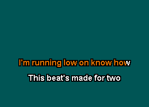 I'm running low on know how

This beat's made for two