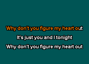 Why don't you figure my heart out
It'sjust you and ltonight

Why don't you figure my heart out