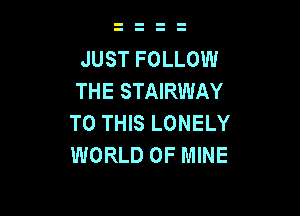 JUST FOLLOW
THE STAIRWAY

TO THIS LONELY
WORLD OF MINE