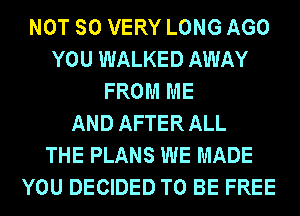 NOT SO VERY LONG AGO
YOU WALKED AWAY
FROM ME
AND AFTER ALL
THE PLANS WE MADE
YOU DECIDED TO BE FREE