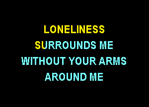 LONELINESS
SURROUNDS ME

WITHOUT YOURARMS
AROUND ME