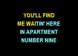 YOU'LL FIND
ME WAITIN' HERE

IN APARTMENT
NUMBER NINE
