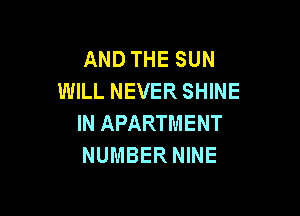 AND THE SUN
WILL NEVER SHINE

IN APARTMENT
NUMBER NINE
