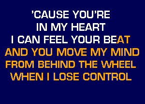 'CAUSE YOU'RE
IN MY HEART
I CAN FEEL YOUR BEAT

AND YOU MOVE MY MIND
FROM BEHIND THE VUHEEL

WHEN I LOSE CONTROL