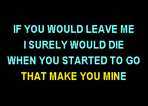 IF YOU WOULD LEAVE ME
I SURELY WOULD DIE
WHEN YOU STARTED TO GO
THAT MAKE YOU MINE