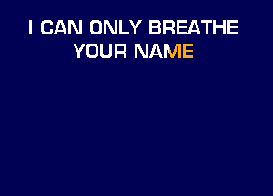 I CAN ONLY BREATHE
YOUR NAME