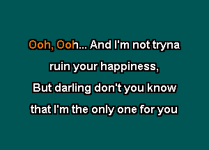 Ooh, Ooh... And I'm not tryna
ruin your happiness,

But darling don't you know

that I'm the only one for you