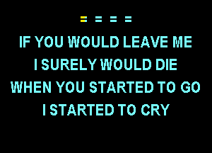 IF YOU WOULD LEAVE ME
I SURELY WOULD DIE
WHEN YOU STARTED TO G0
I STARTED T0 CRY