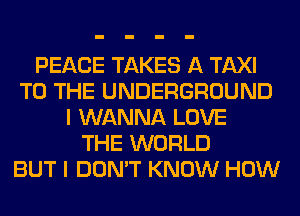 PEACE TAKES A TAXI
TO THE UNDERGROUND
I WANNA LOVE
THE WORLD
BUT I DON'T KNOW HOW