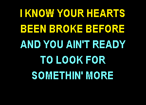 I KNOW YOUR HEARTS
BEEN BROKE BEFORE
AND YOU AIN'T READY
TO LOOK FOR
SOMETHIN' MORE